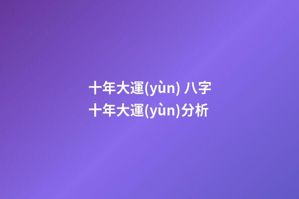 十年大運(yùn) 八字十年大運(yùn)分析
